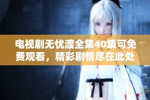电视剧无忧渡全集40集可免费观看，精彩剧情尽在此处等你来看