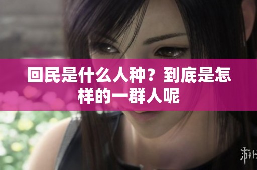 回民是什么人种？到底是怎样的一群人呢