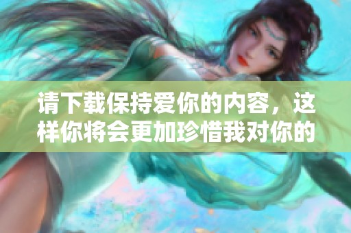 请下载保持爱你的内容，这样你将会更加珍惜我对你的爱