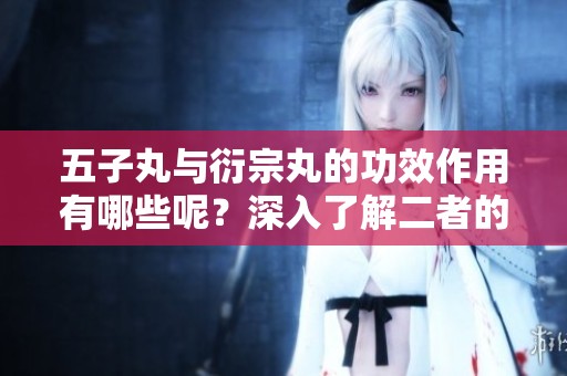五子丸与衍宗丸的功效作用有哪些呢？深入了解二者的作用与功效。