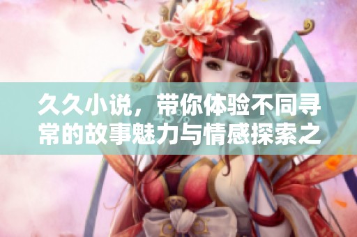 **小说，带你体验不同寻常的故事魅力与情感探索之旅