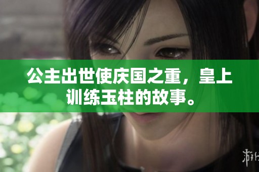 公主出世使庆国之重，皇上训练玉柱的故事。