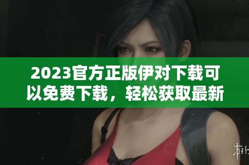 2023官方正版伊对下载可以免费下载，轻松获取最新版本！