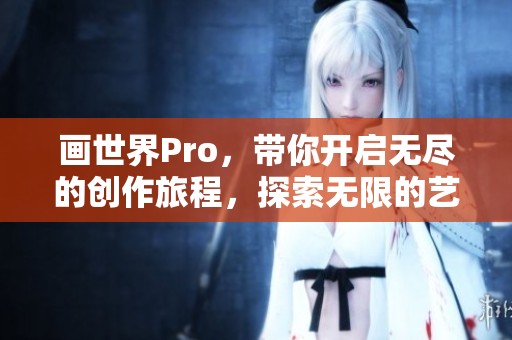 画世界Pro，带你开启无尽的创作旅程，探索无限的艺术可能性！