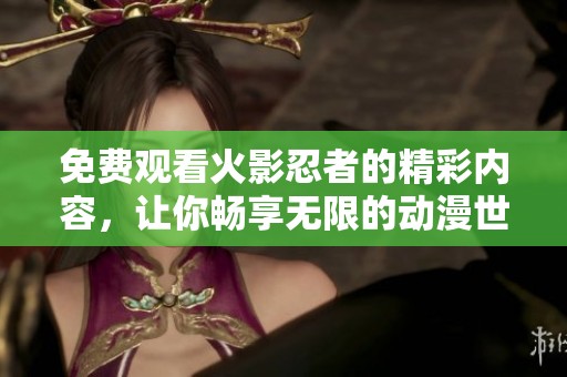 免费观看火影忍者的精彩内容，让你畅享无限的动漫世界