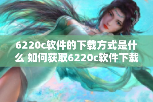 6220c软件的下载方式是什么 如何获取6220c软件下载资源的方法介绍