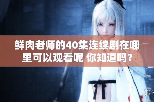 鲜肉老师的40集连续剧在哪里可以观看呢 你知道吗？