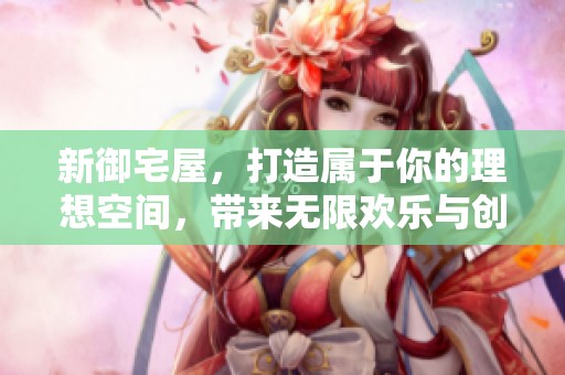新御宅屋，打造属于你的理想空间，带来无限欢乐与创意体验