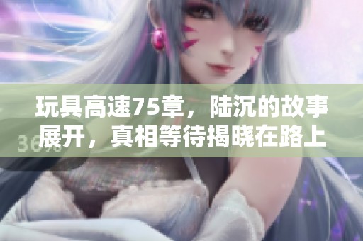 玩具高速75章，陆沉的故事展开，真相等待揭晓在路上