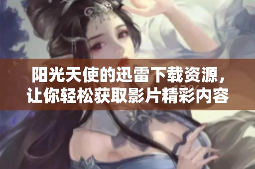 阳光天使的迅雷下载资源，让你轻松获取影片精彩内容