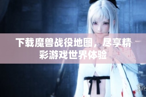下载魔兽战役地图，尽享精彩游戏世界体验