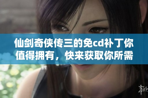 仙剑奇侠传三的免cd补丁你值得拥有，快来获取你所需的补丁吧