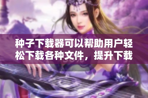种子下载器可以帮助用户轻松下载各种文件，提升下载效率的利器。