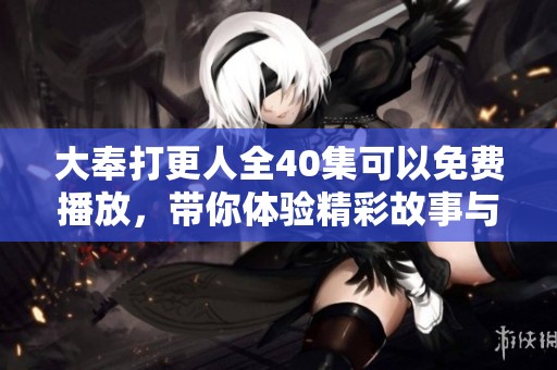 大奉打更人全40集可以免费播放，带你体验精彩故事与人物塑造
