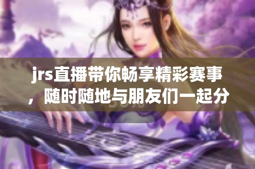 jrs直播带你畅享精彩赛事，随时随地与朋友们一起分享乐趣