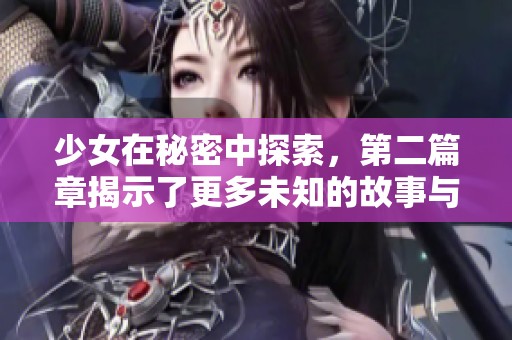 少女在秘密中探索，第二篇章揭示了更多未知的故事与秘密