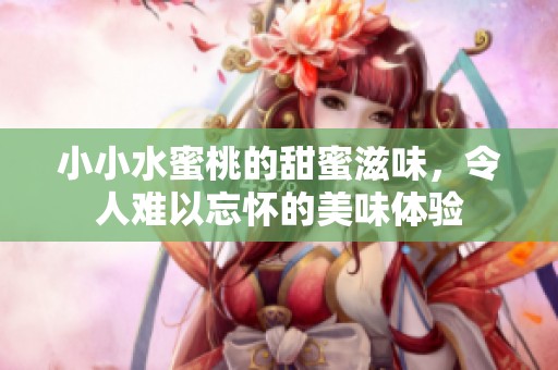 小小水蜜桃的甜蜜滋味，令人难以忘怀的美味体验