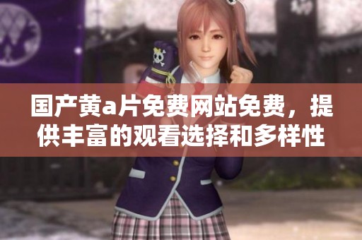 国产黄**免费网站免费，提供丰富的观看选择和多样性内容！