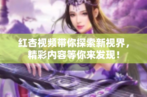 红杏视频带你探索新视界，精彩内容等你来发现！