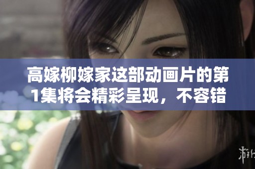 高嫁柳嫁家这部动画片的第1集将会精彩呈现，不容错过哦