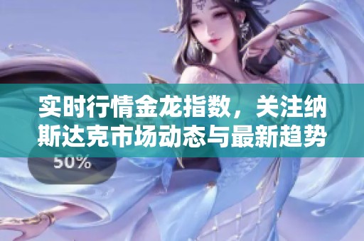 实时行情金龙指数，关注纳斯达克市场动态与最新趋势