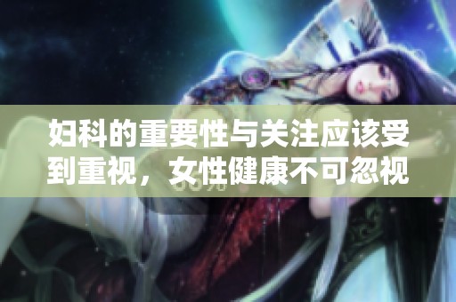 妇科的重要性与关注应该受到重视，女性健康不可忽视的妇科问题分析