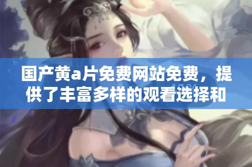 国产黄**免费网站免费，提供了丰富多样的观看选择和无障碍的体验。