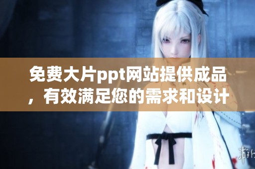 免费大片ppt网站提供成品，有效满足您的需求和设计灵感