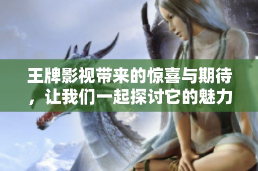 王牌影视带来的惊喜与期待，让我们一起探讨它的魅力所在