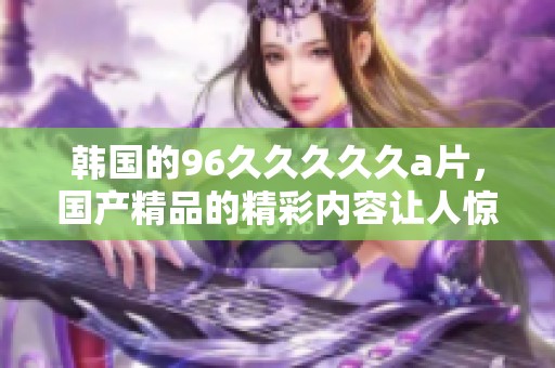 韩国的96****久**，****的精彩内容让人惊艳不已