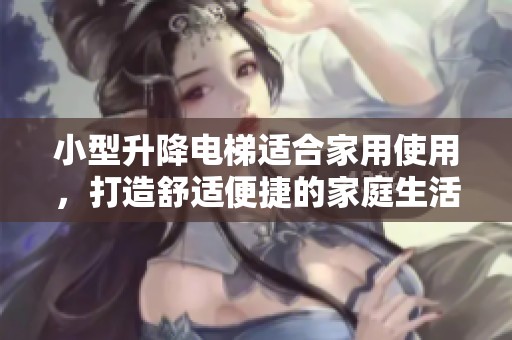 小型升降电梯适合家用使用，打造舒适便捷的家庭生活