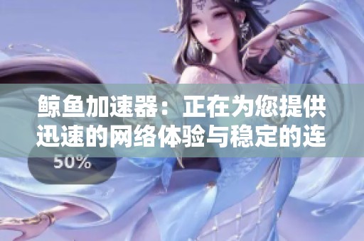 鲸鱼加速器：正在为您提供迅速的网络体验与稳定的连接速度