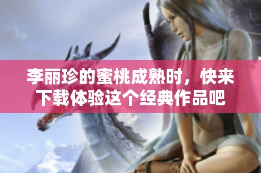 李丽珍的蜜桃成熟时，快来下载体验这个经典作品吧