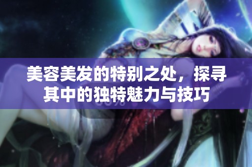 美容美发的特别之处，探寻其中的独特魅力与技巧