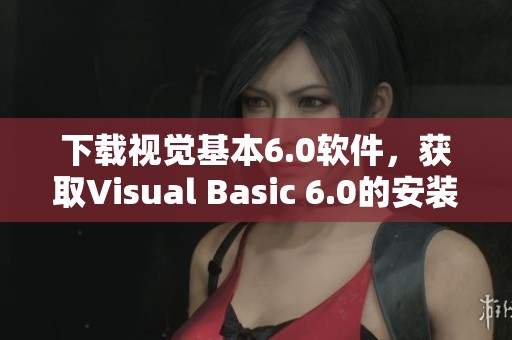 下载视觉基本6.0软件，获取Visual Basic 6.0的安装包与资源