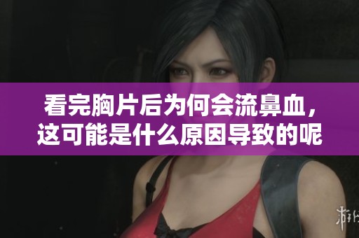 看完胸片后为何会流鼻血，这可能是什么原因导致的呢