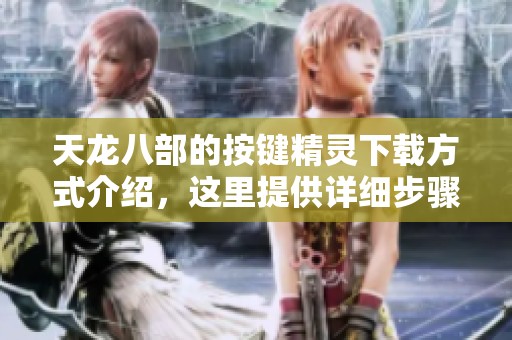 天龙八部的按键精灵下载方式介绍，这里提供详细步骤与链接