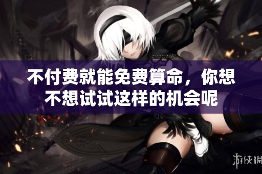 不付费就能免费算命，你想不想试试这样的机会呢