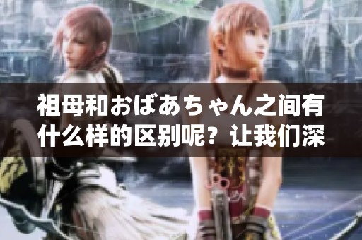 祖母和おばあちゃん之间有什么样的区别呢？让我们深入探讨一下这两个词的不同。