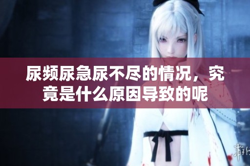 尿频尿急尿不尽的情况，究竟是什么原因导致的呢