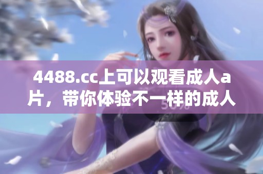 4488.cc上可以观看****，带你体验不一样的**内容乐趣