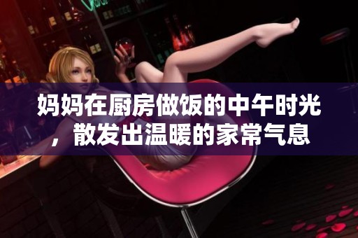 妈妈在厨房做饭的中午时光，散发出温暖的家常气息