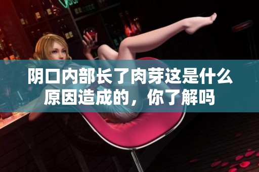 阴口内部长了肉芽这是什么原因造成的，你了解吗