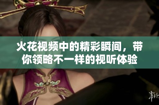 火花视频中的精彩瞬间，带你领略不一样的视听体验