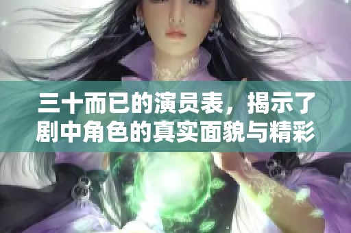 三十而已的演员表，揭示了剧中角色的真实面貌与精彩演出