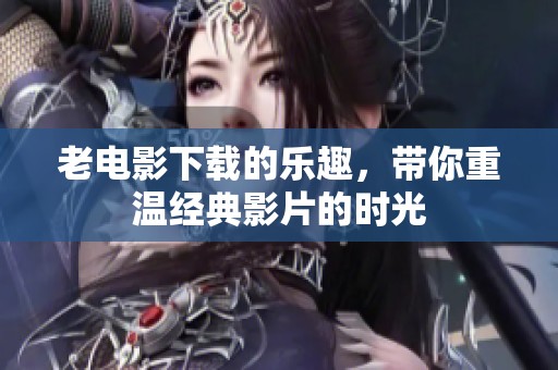 老电影下载的乐趣，带你重温经典影片的时光