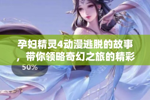 孕妇精灵4动漫逃脱的故事，带你领略奇幻之旅的精彩瞬间