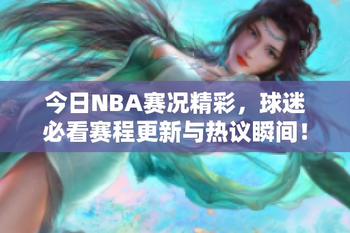 今日NBA赛况精彩，球迷必看赛程更新与热议瞬间！