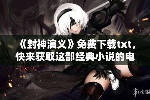 《封神演义》免费下载txt，快来获取这部经典小说的电子版吧！