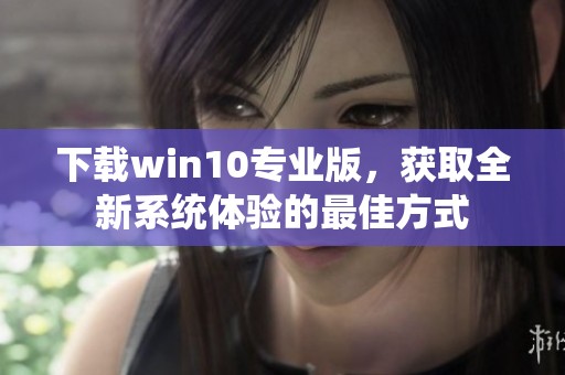 下载win10专业版，获取全新系统体验的最佳方式